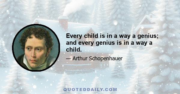 Every child is in a way a genius; and every genius is in a way a child.