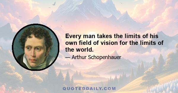 Every man takes the limits of his own field of vision for the limits of the world.