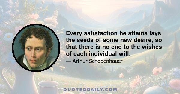 Every satisfaction he attains lays the seeds of some new desire, so that there is no end to the wishes of each individual will.