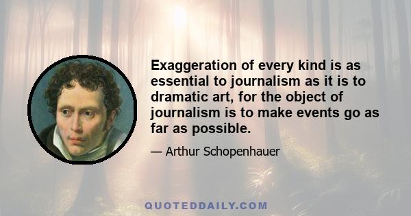 Exaggeration of every kind is as essential to journalism as it is to dramatic art, for the object of journalism is to make events go as far as possible.