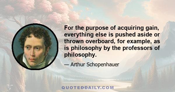 For the purpose of acquiring gain, everything else is pushed aside or thrown overboard, for example, as is philosophy by the professors of philosophy.