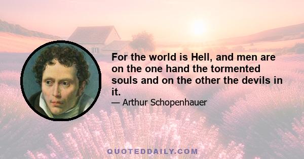 For the world is Hell, and men are on the one hand the tormented souls and on the other the devils in it.