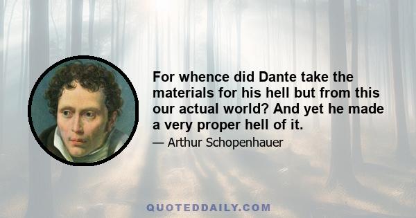 For whence did Dante take the materials for his hell but from this our actual world? And yet he made a very proper hell of it.