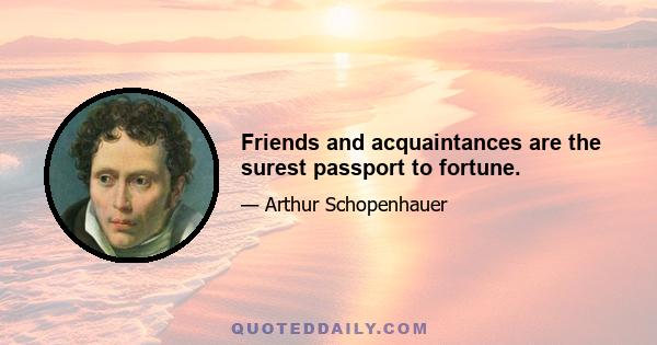 Friends and acquaintances are the surest passport to fortune.