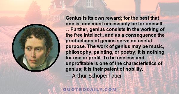 Genius is its own reward; for the best that one is, one must necessarily be for oneself. . . . Further, genius consists in the working of the free intellect., and as a consequence the productions of genius serve no