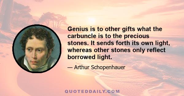 Genius is to other gifts what the carbuncle is to the precious stones. It sends forth its own light, whereas other stones only reflect borrowed light.