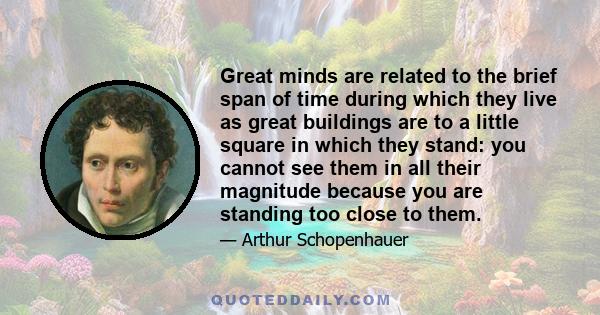 Great minds are related to the brief span of time during which they live as great buildings are to a little square in which they stand: you cannot see them in all their magnitude because you are standing too close to