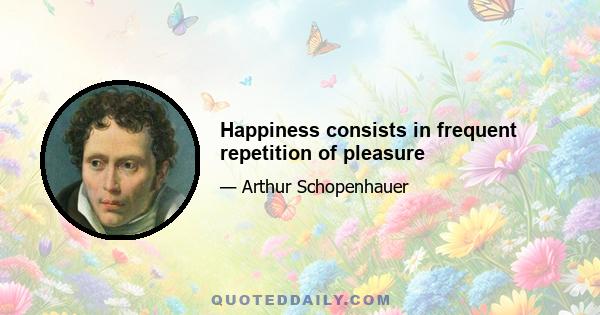 Happiness consists in frequent repetition of pleasure