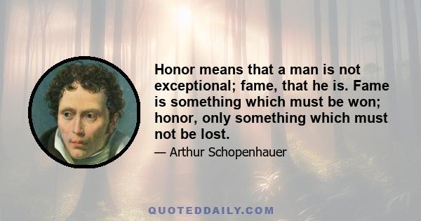 Honor means that a man is not exceptional; fame, that he is. Fame is something which must be won; honor, only something which must not be lost.