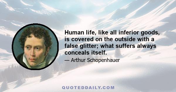 Human life, like all inferior goods, is covered on the outside with a false glitter; what suffers always conceals itself.