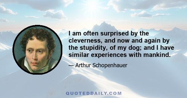 I am often surprised by the cleverness, and now and again by the stupidity, of my dog; and I have similar experiences with mankind.