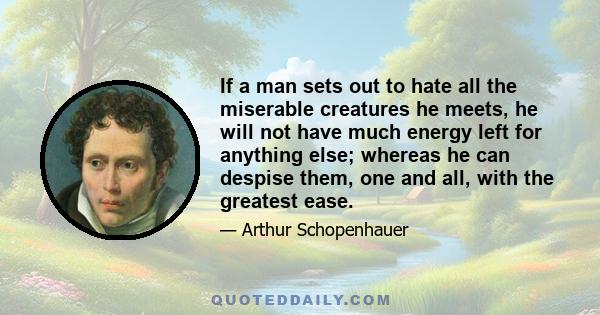 If a man sets out to hate all the miserable creatures he meets, he will not have much energy left for anything else; whereas he can despise them, one and all, with the greatest ease.