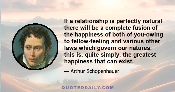 If a relationship is perfectly natural there will be a complete fusion of the happiness of both of you-owing to fellow-feeling and various other laws which govern our natures, this is, quite simply, the greatest