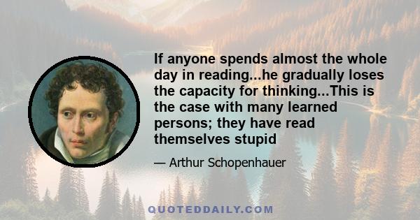 If anyone spends almost the whole day in reading...he gradually loses the capacity for thinking...This is the case with many learned persons; they have read themselves stupid