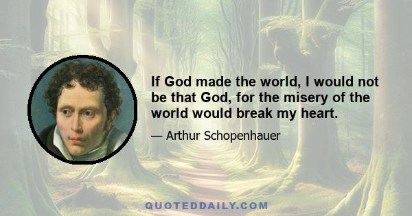 If God made the world, I would not be that God, for the misery of the world would break my heart.