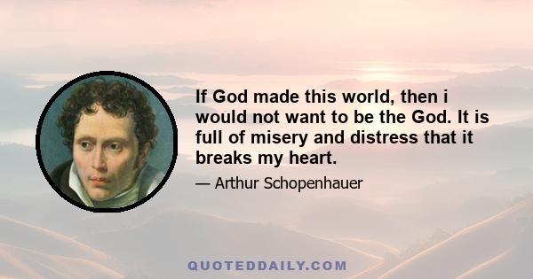 If God made this world, then i would not want to be the God. It is full of misery and distress that it breaks my heart.