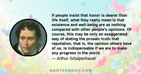 If people insist that honor is dearer than life itself, what they really mean is that existence and well-being are as nothing compared with other people's opinions. Of course, this may be only an exaggerated way of