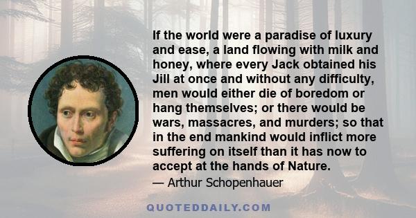 If the world were a paradise of luxury and ease, a land flowing with milk and honey, where every Jack obtained his Jill at once and without any difficulty, men would either die of boredom or hang themselves; or there