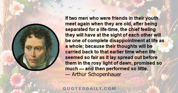 If two men who were friends in their youth meet again when they are old, after being separated for a life-time, the chief feeling they will have at the sight of each other will be one of complete disappointment at life