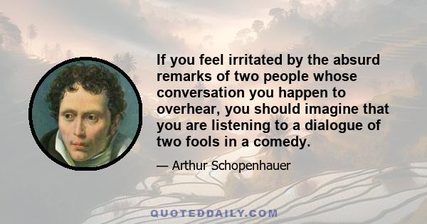 If you feel irritated by the absurd remarks of two people whose conversation you happen to overhear, you should imagine that you are listening to a dialogue of two fools in a comedy.