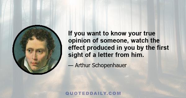 If you want to know your true opinion of someone, watch the effect produced in you by the first sight of a letter from him.