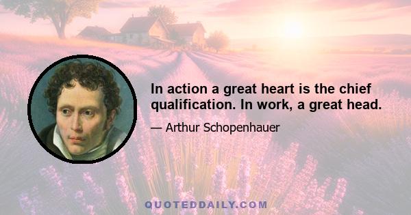 In action a great heart is the chief qualification. In work, a great head.