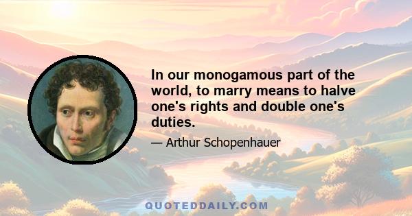 In our monogamous part of the world, to marry means to halve one's rights and double one's duties.