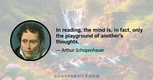 In reading, the mind is, in fact, only the playground of another's thoughts.