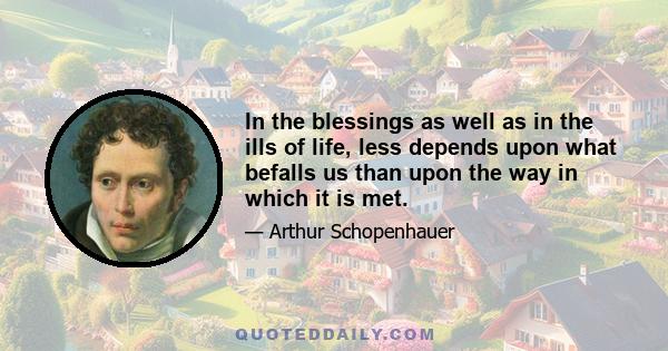 In the blessings as well as in the ills of life, less depends upon what befalls us than upon the way in which it is met.