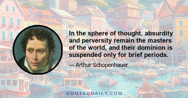 In the sphere of thought, absurdity and perversity remain the masters of the world, and their dominion is suspended only for brief periods.