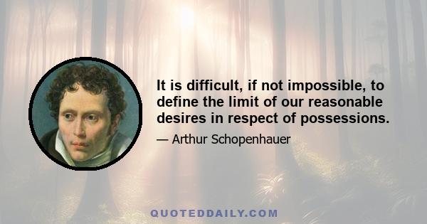 It is difficult, if not impossible, to define the limit of our reasonable desires in respect of possessions.