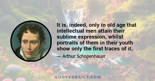 It is, indeed, only in old age that intellectual men attain their sublime expression, whilst portraits of them in their youth show only the first traces of it.