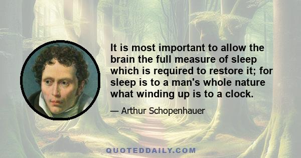 It is most important to allow the brain the full measure of sleep which is required to restore it; for sleep is to a man's whole nature what winding up is to a clock.