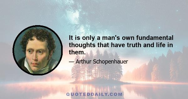 It is only a man's own fundamental thoughts that have truth and life in them.