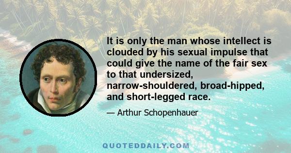 It is only the man whose intellect is clouded by his sexual impulse that could give the name of the fair sex to that undersized, narrow-shouldered, broad-hipped, and short-legged race.