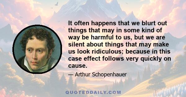 It often happens that we blurt out things that may in some kind of way be harmful to us, but we are silent about things that may make us look ridiculous; because in this case effect follows very quickly on cause.