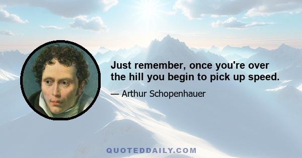 Just remember, once you're over the hill you begin to pick up speed.