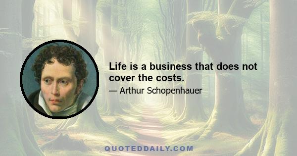 Life is a business that does not cover the costs.