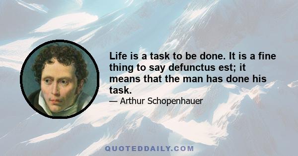 Life is a task to be done. It is a fine thing to say defunctus est; it means that the man has done his task.