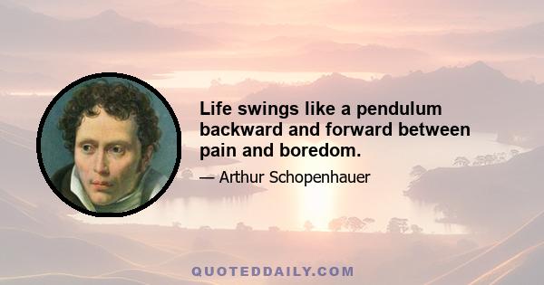 Life swings like a pendulum backward and forward between pain and boredom.