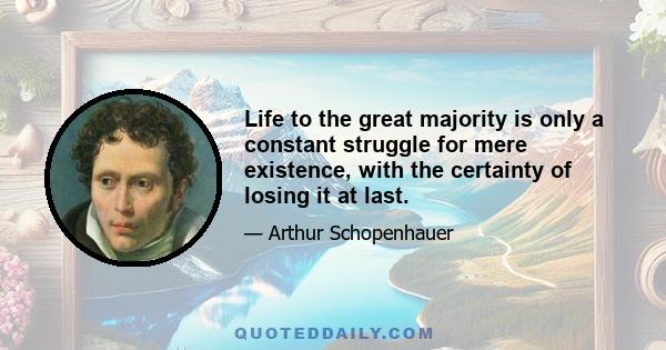 Life to the great majority is only a constant struggle for mere existence, with the certainty of losing it at last.