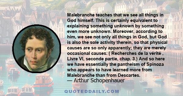 Malebranche teaches that we see all things in God himself. This is certainly equivalent to explaining something unknown by something even more unknown. Moreover, according to him, we see not only all things in God, but