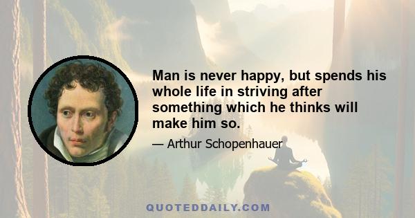 Man is never happy, but spends his whole life in striving after something which he thinks will make him so.