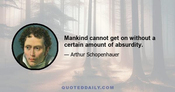 Mankind cannot get on without a certain amount of absurdity.