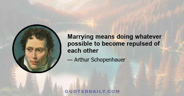 Marrying means doing whatever possible to become repulsed of each other