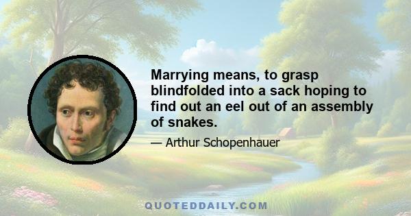 Marrying means, to grasp blindfolded into a sack hoping to find out an eel out of an assembly of snakes.