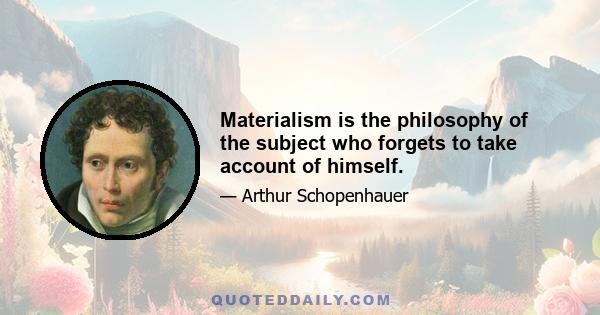 Materialism is the philosophy of the subject who forgets to take account of himself.