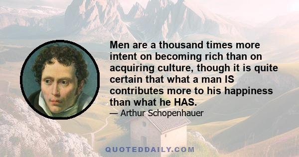 Men are a thousand times more intent on becoming rich than on acquiring culture, though it is quite certain that what a man IS contributes more to his happiness than what he HAS.