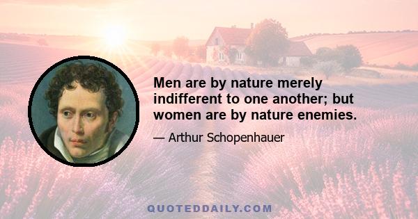 Men are by nature merely indifferent to one another; but women are by nature enemies.