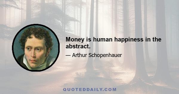 Money is human happiness in the abstract.